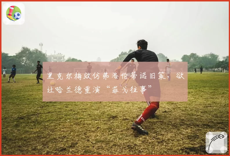 里克尔梅效仿弗洛伦蒂诺旧策，欲让哈兰德重演“菲戈往事”