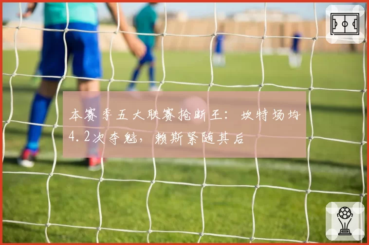 本赛季五大联赛抢断王：坎特场均4.2次夺魁，赖斯紧随其后