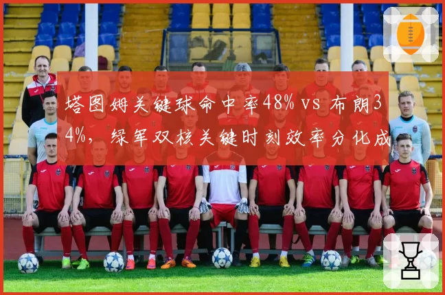 塔图姆关键球命中率48% vs 布朗34%,绿军双核关键时刻效率分化成隐患