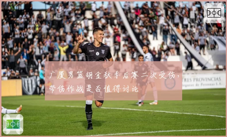 广厦男篮胡金秋季后赛二次受伤，带伤作战是否值得讨论