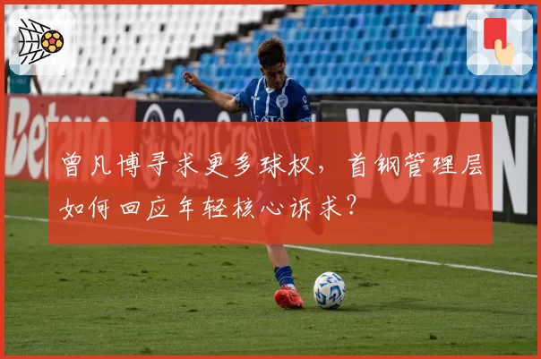 曾凡博寻求更多球权，首钢管理层如何回应年轻核心诉求？