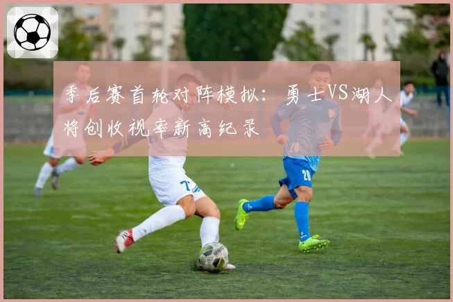 季后赛首轮对阵模拟：勇士VS湖人将创收视率新高纪录
