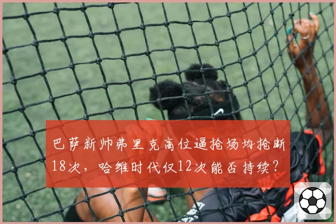 巴萨新帅弗里克高位逼抢场均抢断18次,哈维时代仅12次能否持续?