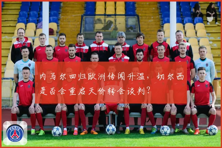 内马尔回归欧洲传闻升温,切尔西是否会重启天价转会谈判?