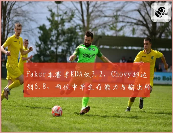 Faker本赛季KDA仅3.2,Chovy却达到6.8,两位中单生存能力与输出环境差距悬殊