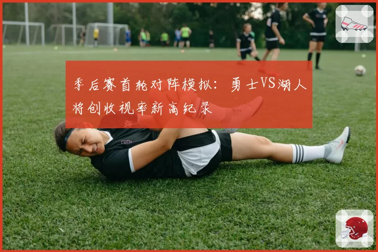 季后赛首轮对阵模拟：勇士VS湖人将创收视率新高纪录