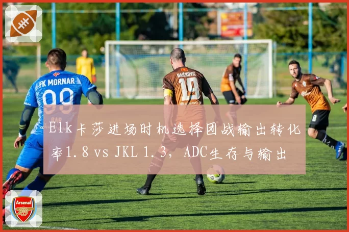 Elk卡莎进场时机选择团战输出转化率1.8 vs JKL 1.3，ADC生存与输出平衡艺术