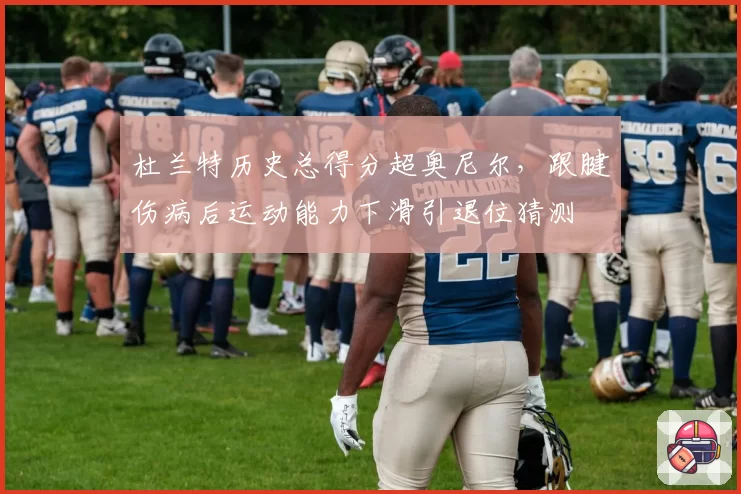 杜兰特历史总得分超奥尼尔，跟腱伤病后运动能力下滑引退位猜测
