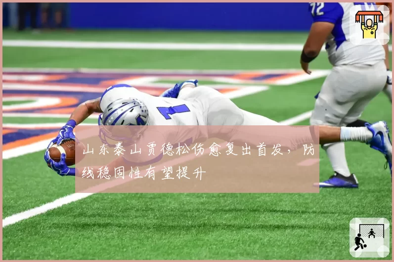 山东泰山贾德松伤愈复出首发，防线稳固性有望提升