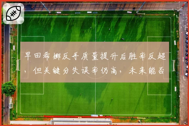 早田希娜反手质量提升后胜率反超，但关键分失误率仍高，未来能否突破？