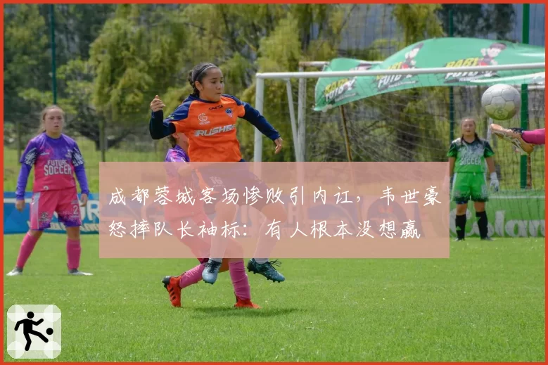 成都蓉城客场惨败引内讧,韦世豪怒摔队长袖标:有人根本没想赢