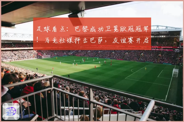 足球看点：巴黎成功卫冕欧冠冠军！马竞社媒抨击巴萨，友谊赛开启