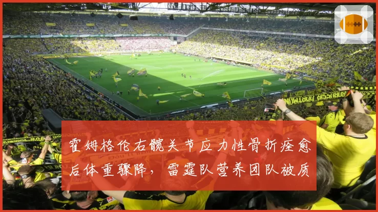 霍姆格伦右髋关节应力性骨折痊愈后体重骤降，雷霆队营养团队被质疑