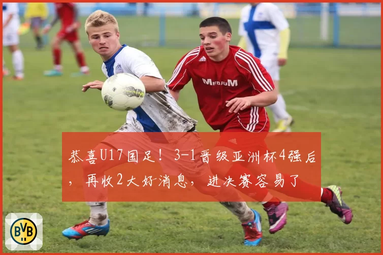 恭喜U17国足！3-1晋级亚洲杯4强后，再收2大好消息，进决赛容易了
