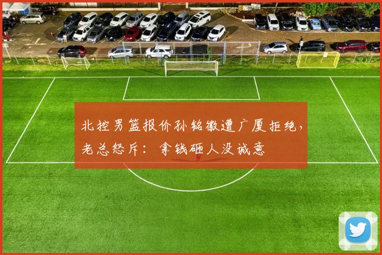 北控男篮报价孙铭徽遭广厦拒绝,老总怒斥:拿钱砸人没诚意